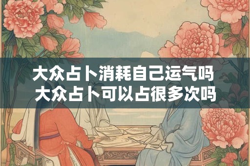 大众占卜消耗自己运气吗 大众占卜可以占很多次吗 大众占卜消耗自己运气吗 大众占卜可以占很多次吗