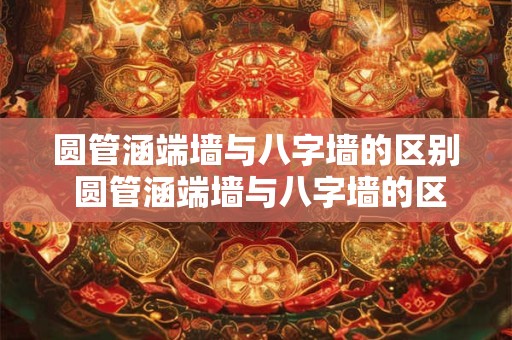 圆管涵端墙与八字墙的区别 圆管涵端墙与八字墙的区别是什么