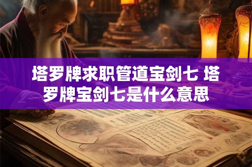 塔罗牌求职管道宝剑七 塔罗牌宝剑七是什么意思