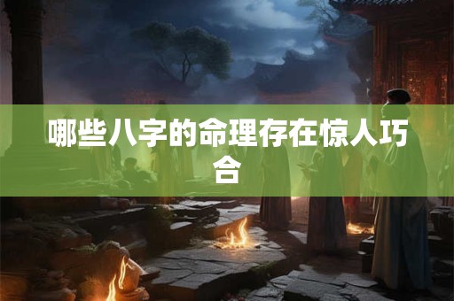 哪些八字的命理存在惊人巧合 哪些八字的命理存在惊人巧合