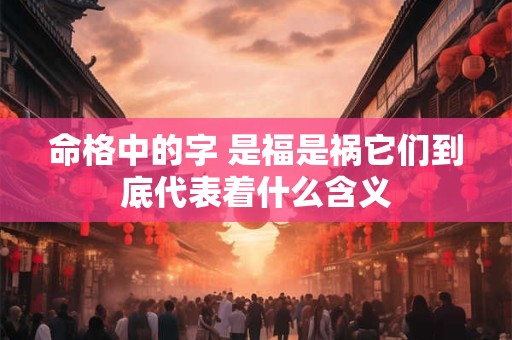 命格中的字 是福是祸它们到底代表着什么含义