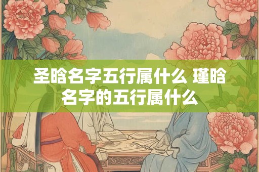 圣晗名字五行属什么 瑾晗名字的五行属什么