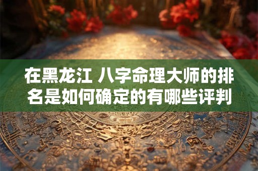 详细阅读:在黑龙江 八字命理大师的排名是如何确定的有哪些评判标准 在黑龙江 八字命理大师的排名是如何确定的有哪些评判标准