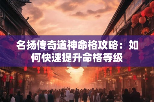 名扬传奇道神命格攻略：如何快速提升命格等级