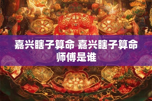嘉兴瞎子算命 嘉兴瞎子算命师傅是谁