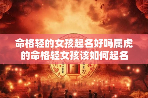 命格轻的女孩起名好吗属虎的命格轻女孩该如何起名