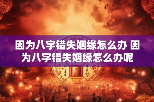 因为八字错失姻缘怎么办 因为八字错失姻缘怎么办呢
