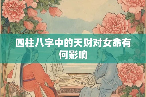 四柱八字中的天财对女命有何影响