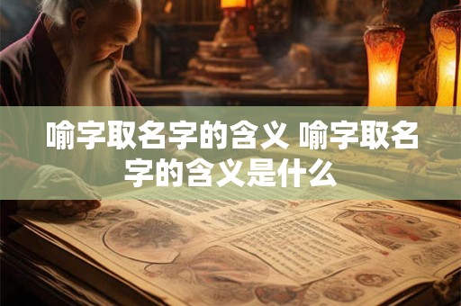 喻字取名字的含义 喻字取名字的含义是什么