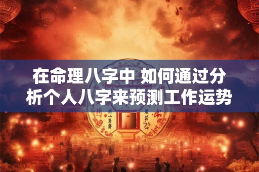 在命理八字中 如何通过分析个人八字来预测工作运势