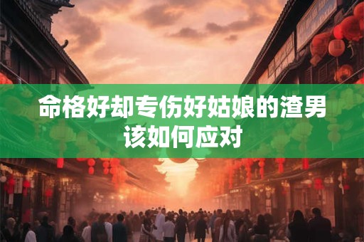 命格好却专伤好姑娘的渣男该如何应对