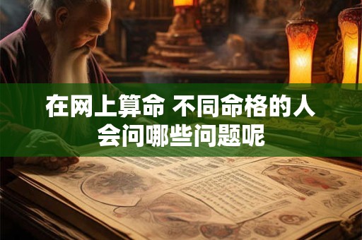 详细阅读:在网上算命 不同命格的人会问哪些问题呢 在网上算命 不同命格的人会问哪些问题呢