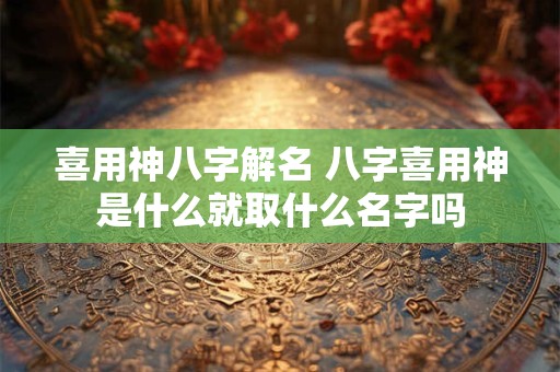喜用神八字解名 八字喜用神是什么就取什么名字吗 喜用神八字解名 八字喜用神是什么就取什么名字吗