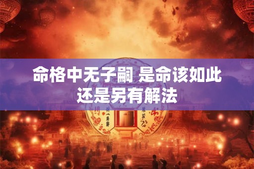 详细阅读:命格中无子嗣 是命该如此还是另有解法 命格中无子嗣 是命该如此还是另有解法