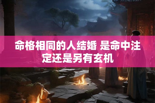 命格相同的人结婚 是命中注定还是另有玄机