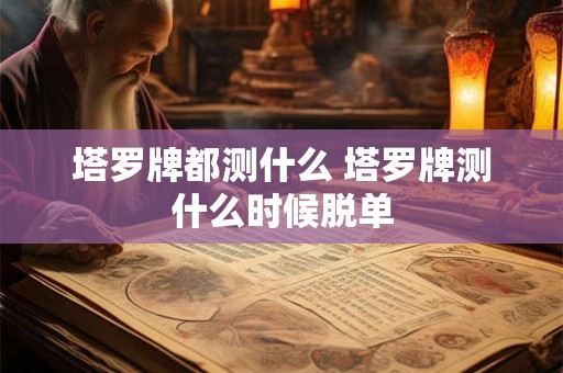 详细阅读:塔罗牌都测什么 塔罗牌测什么时候脱单 塔罗牌都测什么 塔罗牌测什么时候脱单