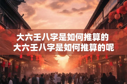 大六壬八字是如何推算的 大六壬八字是如何推算的呢 大六壬八字是如何推算的 大六壬八字是如何推算的呢