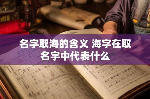 名字取海的含义 海字在取名字中代表什么
