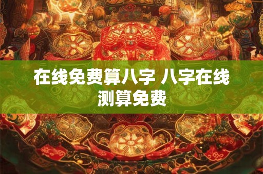 在线免费算八字 八字在线测算免费