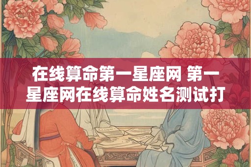 在线算命第一星座网 第一星座网在线算命姓名测试打分网免费