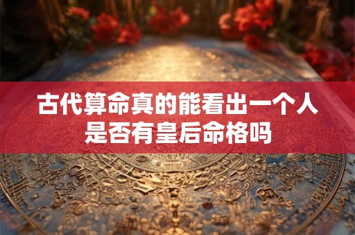 古代算命真的能看出一个人是否有皇后命格吗