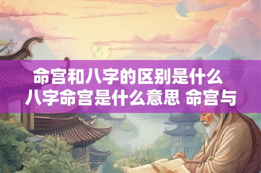 命宫和八字的区别是什么 八字命宫是什么意思 命宫与八字的关系 命宫和八字的区别是什么 八字命宫是什么意思 命宫与八字的关系