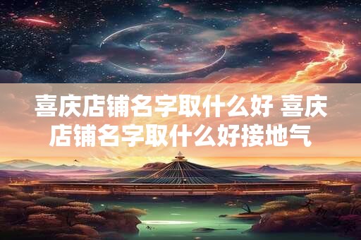 喜庆店铺名字取什么好 喜庆店铺名字取什么好接地气
