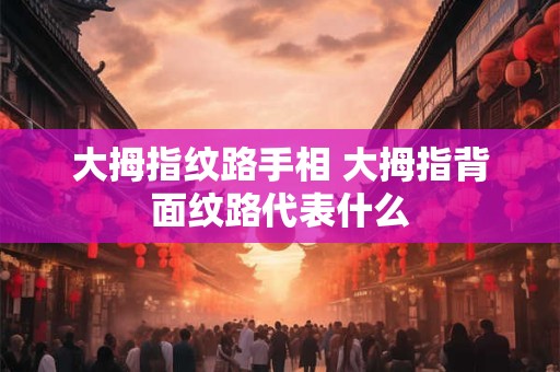大拇指纹路手相 大拇指背面纹路代表什么 大拇指纹路手相 大拇指背面纹路代表什么