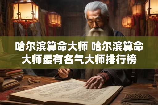 哈尔滨算命大师 哈尔滨算命大师最有名气大师排行榜
