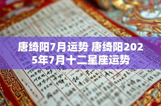 唐绮阳7月运势 唐绮阳2025年7月十二星座运势
