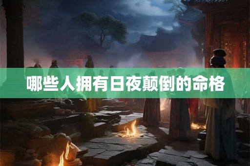哪些人拥有日夜颠倒的命格