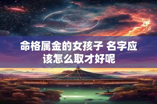 命格属金的女孩子 名字应该怎么取才好呢