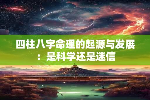 四柱八字命理的起源与发展：是科学还是迷信