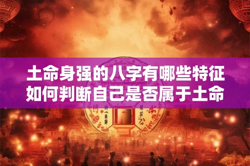 土命身强的八字有哪些特征如何判断自己是否属于土命身强