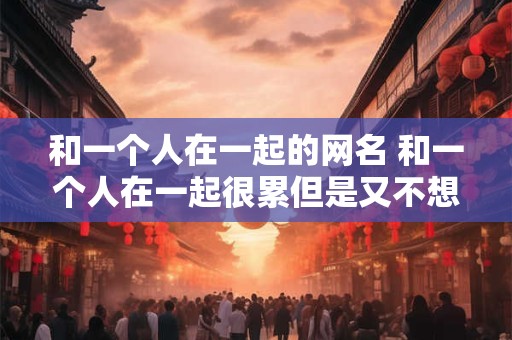 和一个人在一起的网名 和一个人在一起很累但是又不想分手怎么办