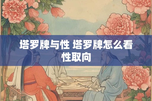 塔罗牌与性 塔罗牌怎么看性取向 塔罗牌与性 塔罗牌怎么看性取向