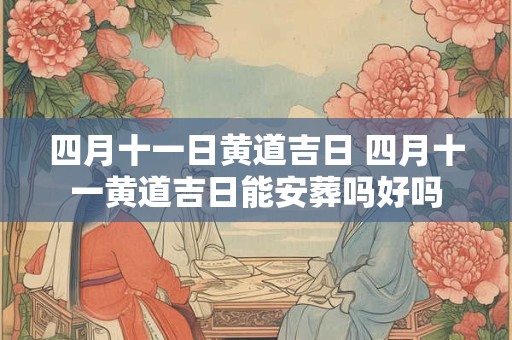 详细阅读:四月十一日黄道吉日 四月十一黄道吉日能安葬吗好吗 四月十一日黄道吉日 四月十一黄道吉日能安葬吗好吗