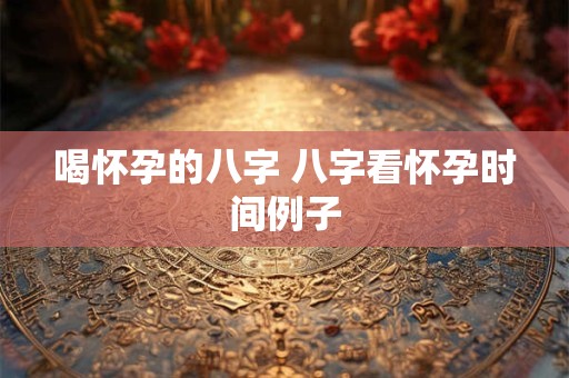 喝怀孕的八字 八字看怀孕时间例子