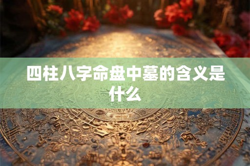 四柱八字命盘中墓的含义是什么