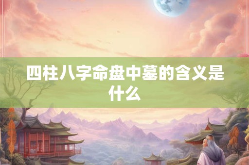 四柱八字命盘中墓的含义是什么