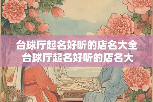 台球厅起名好听的店名大全 台球厅起名好听的店名大全四个字