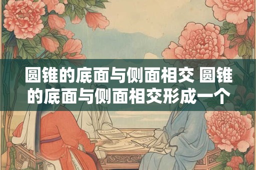 圆锥的底面与侧面相交 圆锥的底面与侧面相交形成一个什么图形