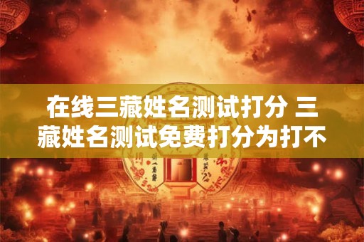 在线三藏姓名测试打分 三藏姓名测试免费打分为打不开