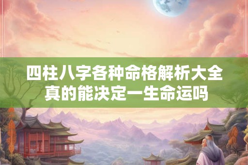 四柱八字各种命格解析大全 真的能决定一生命运吗