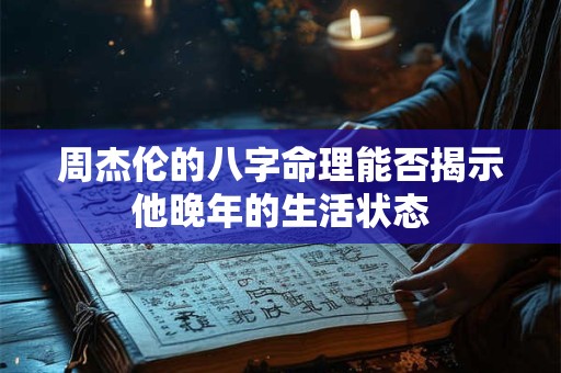 周杰伦的八字命理能否揭示他晚年的生活状态