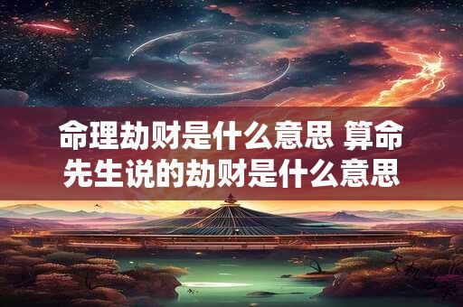 命理劫财是什么意思 算命先生说的劫财是什么意思