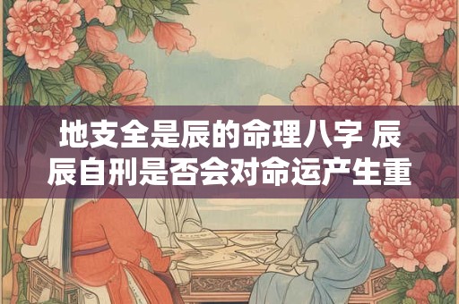 地支全是辰的命理八字 辰辰自刑是否会对命运产生重大影响