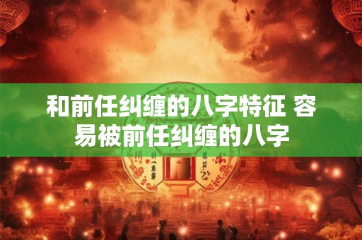 和前任纠缠的八字特征 容易被前任纠缠的八字 和前任纠缠的八字特征 容易被前任纠缠的八字