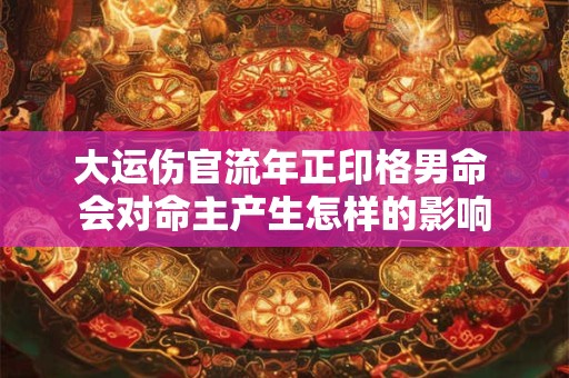 大运伤官流年正印格男命 会对命主产生怎样的影响