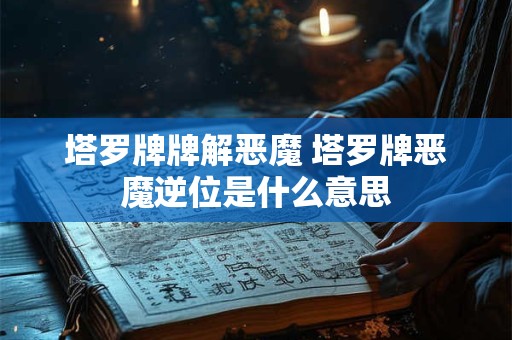 详细阅读:塔罗牌牌解恶魔 塔罗牌恶魔逆位是什么意思 塔罗牌牌解恶魔 塔罗牌恶魔逆位是什么意思